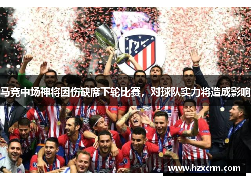 马竞中场神将因伤缺席下轮比赛，对球队实力将造成影响