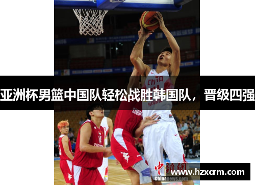 亚洲杯男篮中国队轻松战胜韩国队，晋级四强