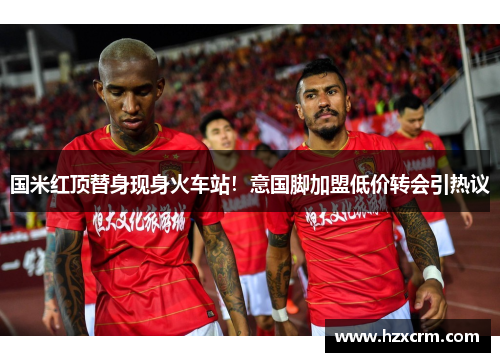 国米红顶替身现身火车站！意国脚加盟低价转会引热议