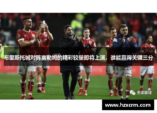 布里斯托城对阵富勒姆的精彩较量即将上演，谁能赢得关键三分