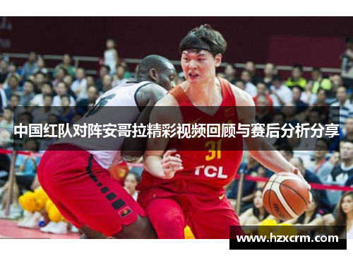 中国红队对阵安哥拉精彩视频回顾与赛后分析分享