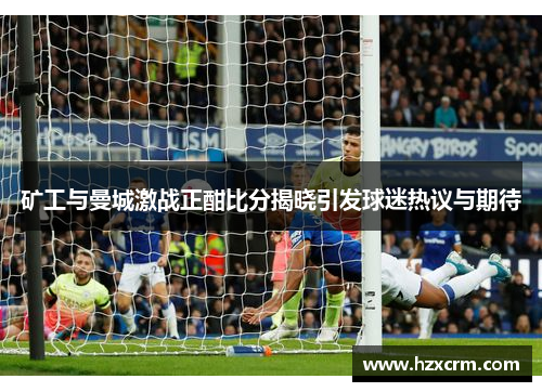 矿工与曼城激战正酣比分揭晓引发球迷热议与期待