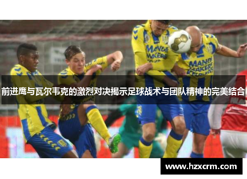 前进鹰与瓦尔韦克的激烈对决揭示足球战术与团队精神的完美结合