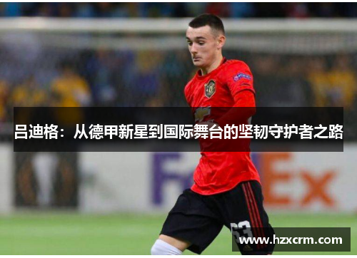 吕迪格：从德甲新星到国际舞台的坚韧守护者之路