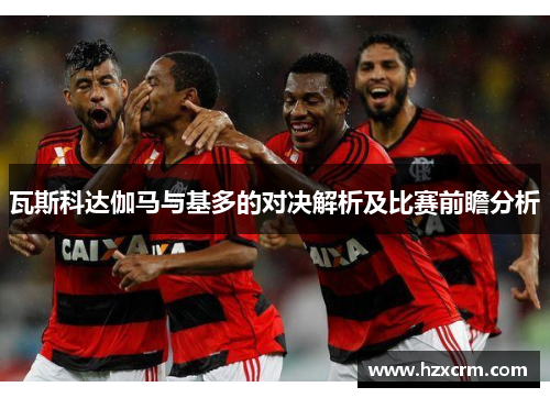 瓦斯科达伽马与基多的对决解析及比赛前瞻分析